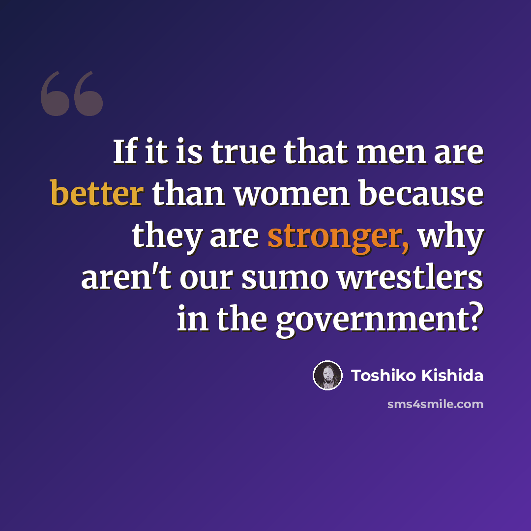 “If it is true that men are better than women because they are stronger, why aren't our sumo wrestlers in the government?” quote by Toshiko Kishida