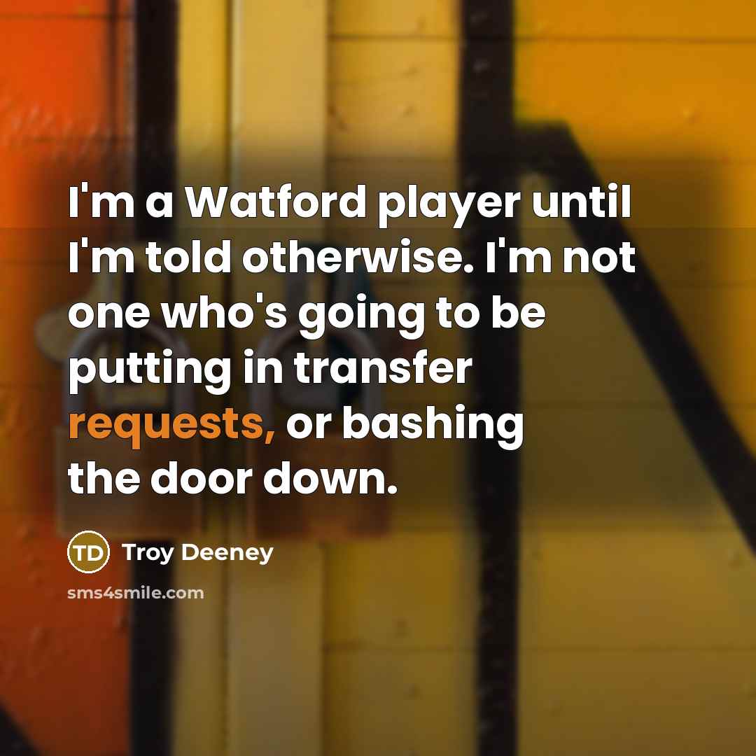 “I'm a Watford player until I'm told otherwise. I'm not one who's going to be putting in transfer requests, or bashing the door down.” quote by Troy Deeney