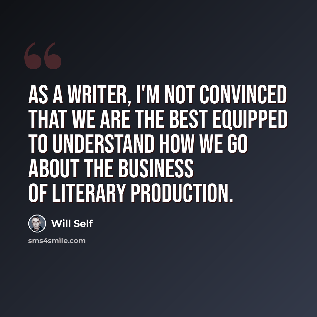 “As a writer, I'm not convinced that we are the best equipped to understand how we go about the business of literary production.” quote by Will Self