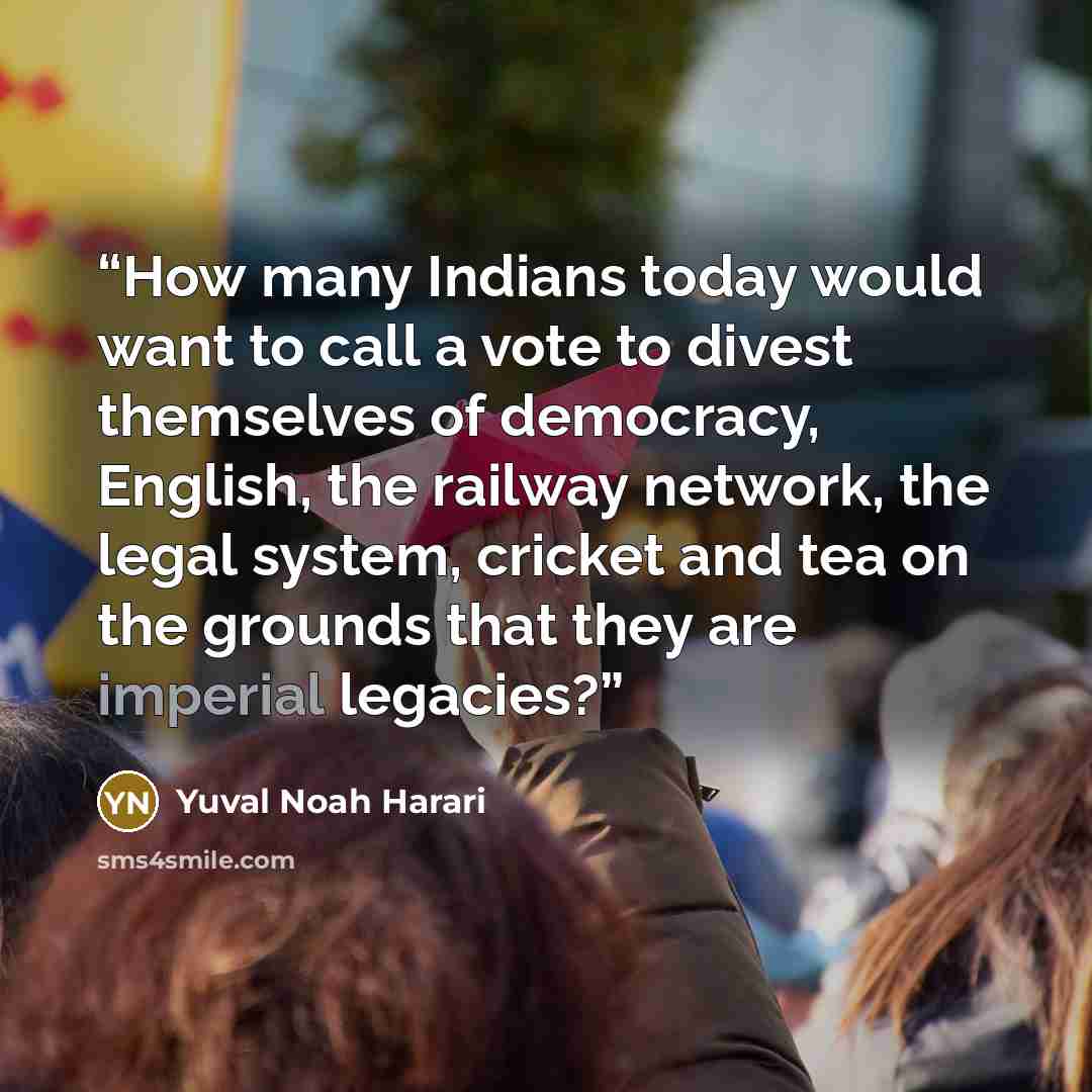 “How many Indians today would want to call a vote to divest themselves of democracy, English, the railway network, the legal system, cricket and tea on the grounds that they are imperial legacies?” quote by Yuval Noah Harari