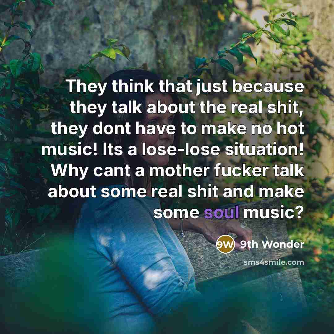 “They think that just because they talk about the real shit, they dont have to make no hot music! Its a lose-lose situation! Why cant a mother fucker talk about some real shit and make some soul music?” quote by 9th Wonder