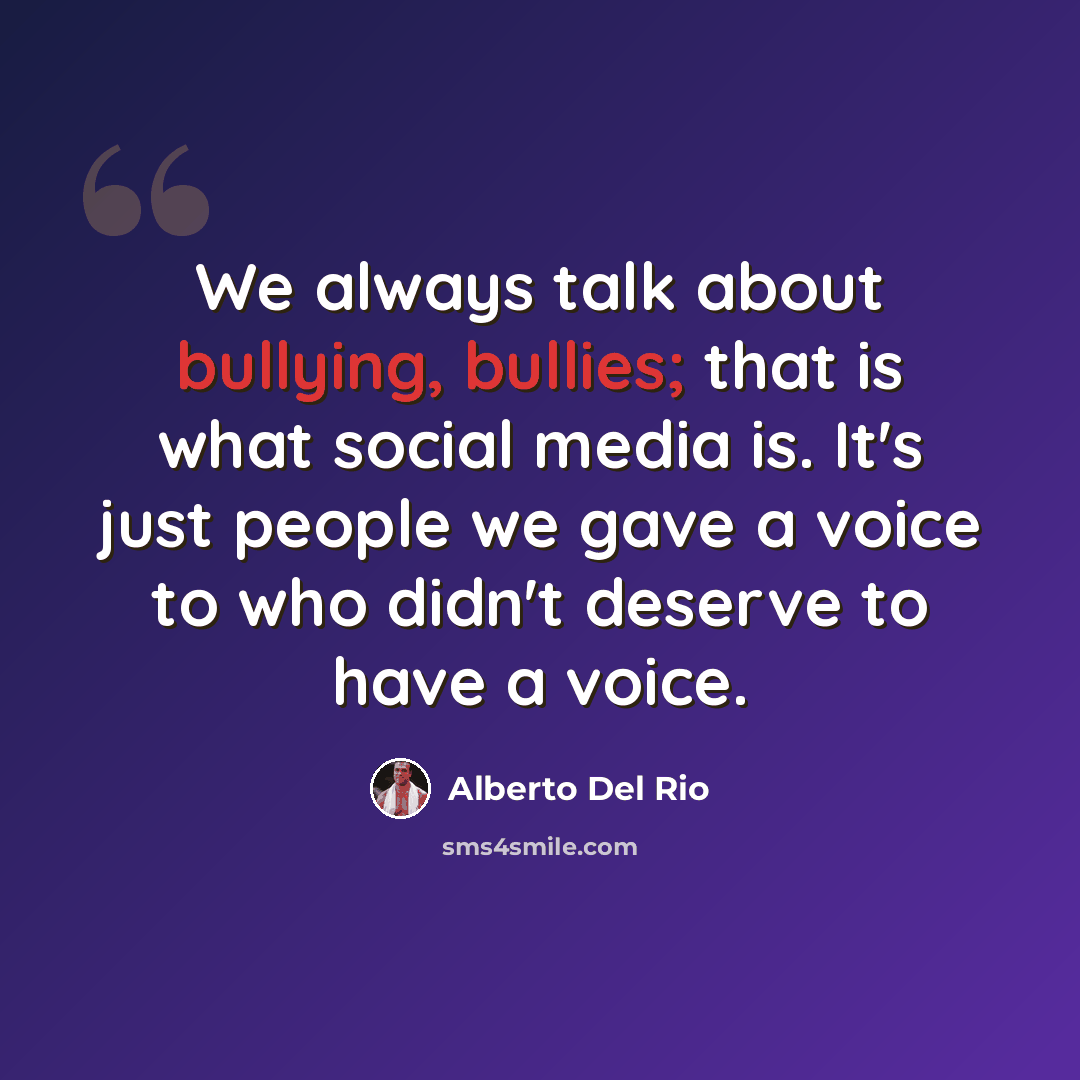 “We always talk about bullying, bullies; that is what social media is. It's just people we gave a voice to who didn't deserve to have a voice.” quote by Alberto Del Rio