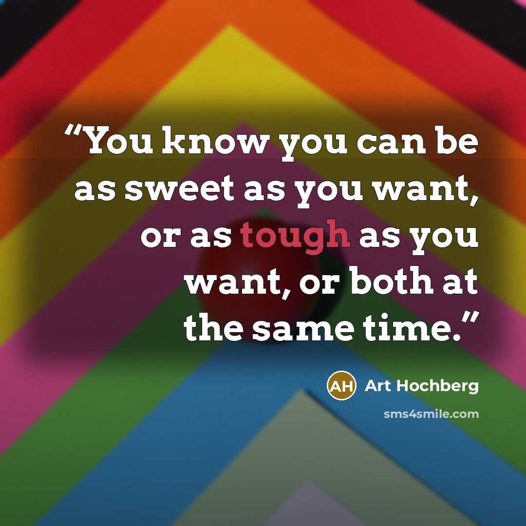 “You know you can be as sweet as you want, or as tough as you want, or both at the same time.” quote by Art Hochberg