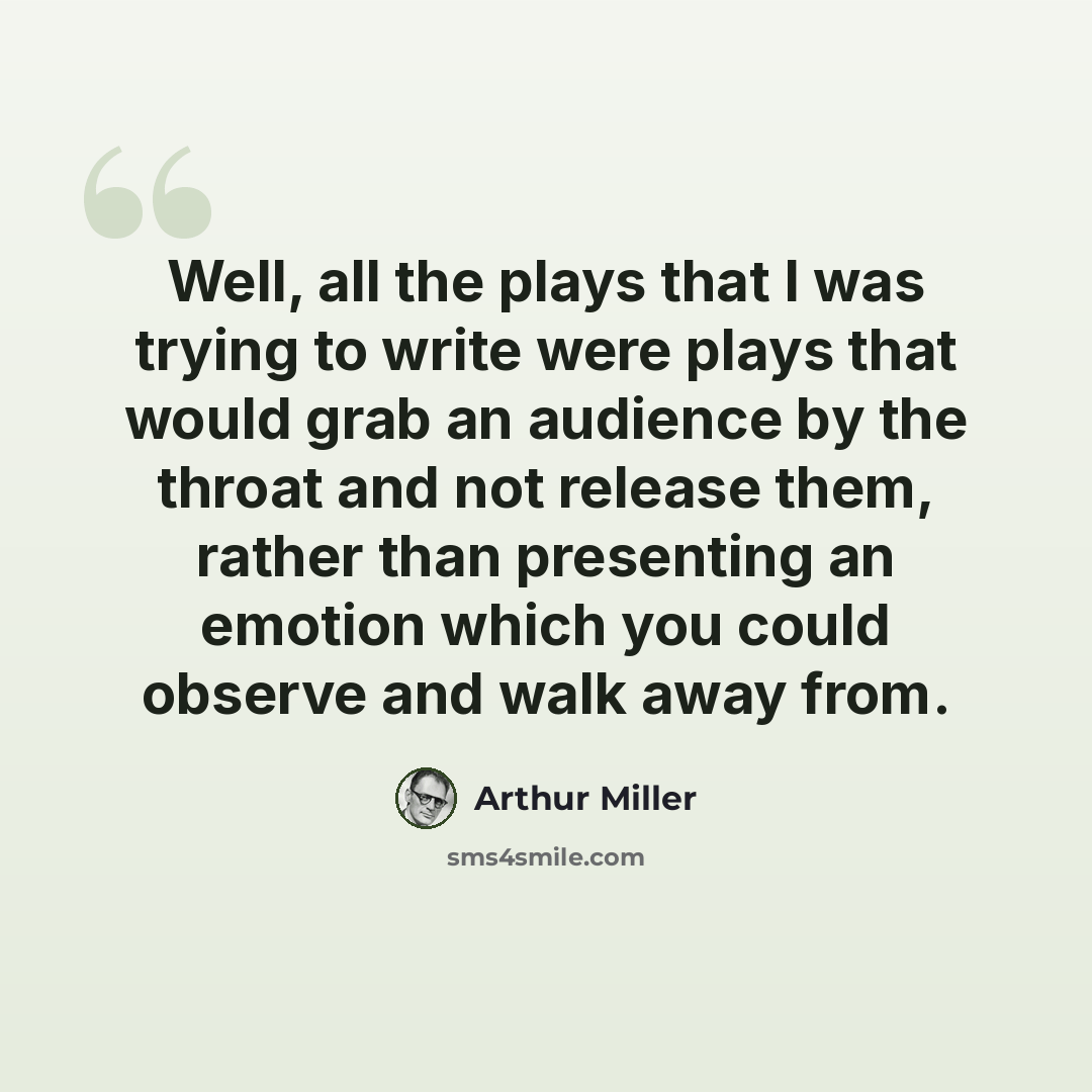 “Well, all the plays that I was trying to write were plays that would grab an audience by the throat and not release them, rather than presenting an emotion which you could observe and walk away from.” quote by Arthur Miller