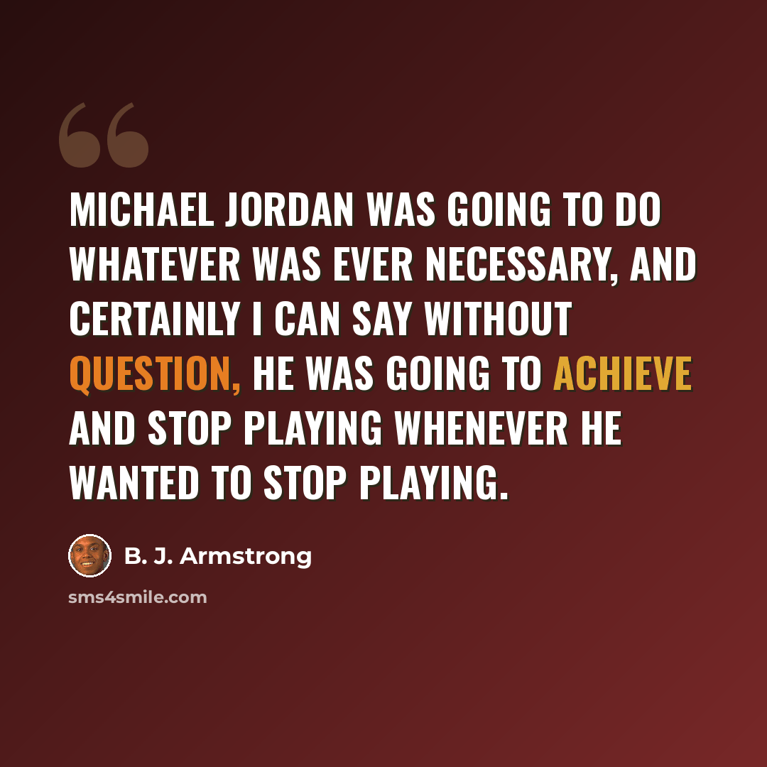 “Michael Jordan was going to do whatever was ever necessary, and certainly I can say without question, he was going to achieve and stop playing whenever he wanted to stop playing.” quote by B. J. Armstrong