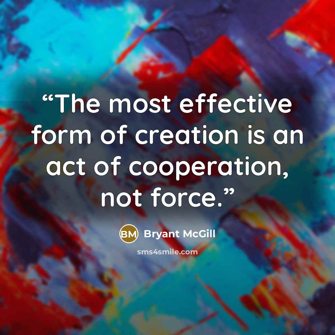 “The most effective form of creation is an act of cooperation, not force.” quote by Bryant McGill