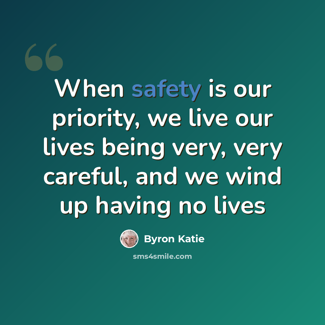 “When safety is our priority, we live our lives being very, very careful, and we wind up having no lives” quote by Byron Katie