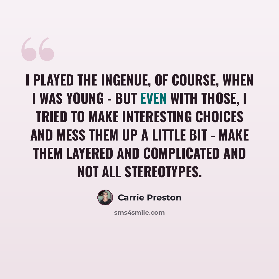 “I played the ingenue, of course, when I was young - but even with those, I tried to make interesting choices and mess them up a little bit - make them layered and complicated and not all stereotypes.” quote by Carrie Preston