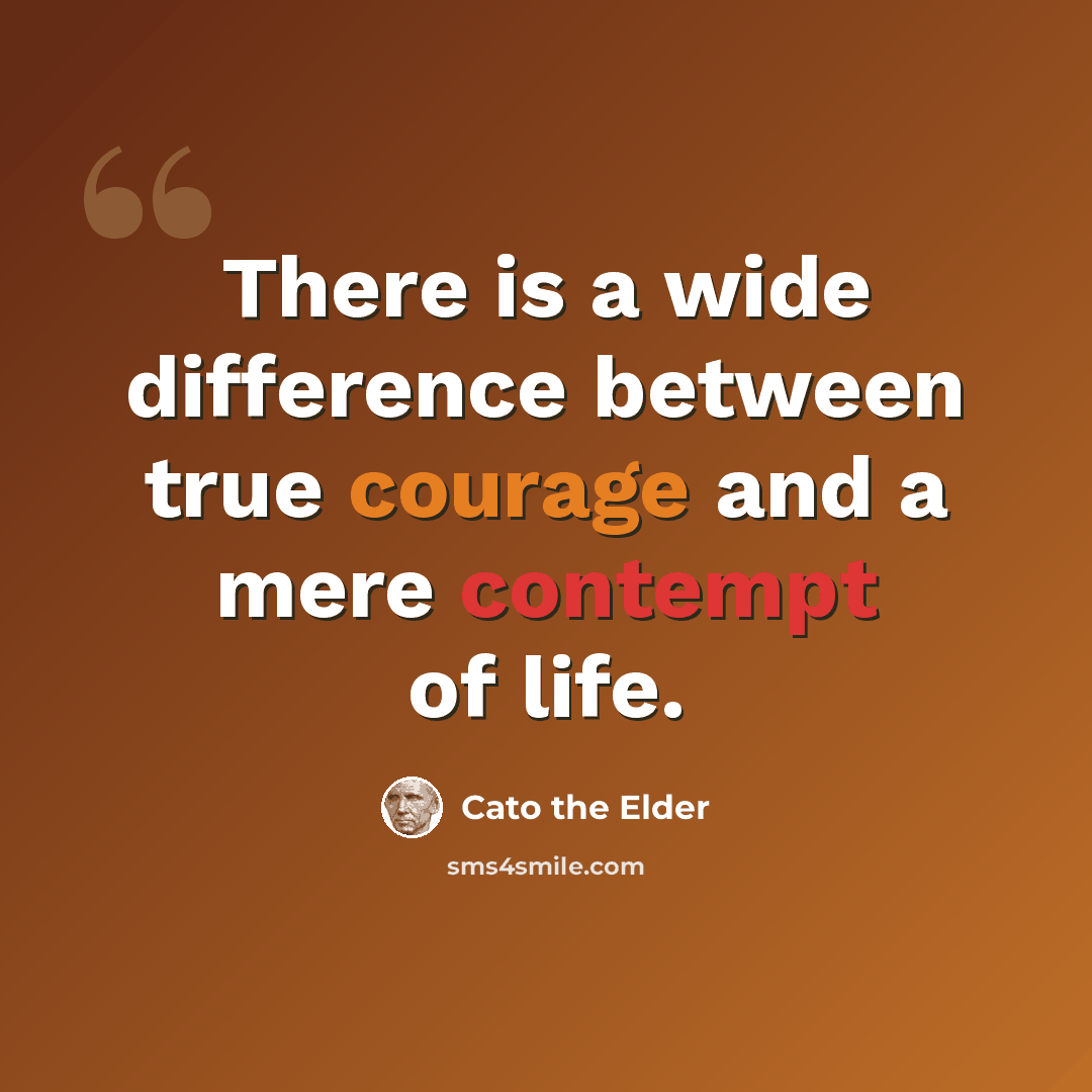 “There is a wide difference between true courage and a mere contempt of life.” quote by Cato the Elder