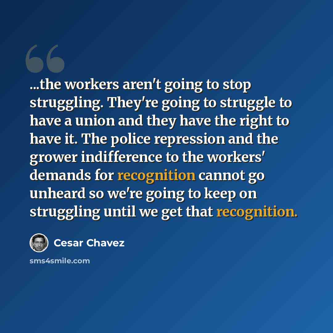 “...the workers aren't going to stop struggling. They're going to struggle to have a union and they have the right to have it. The police repression and the grower indifference to the workers' demands for recognition cannot go unheard so we're going to keep on struggling until we get that…” quote by Cesar Chavez