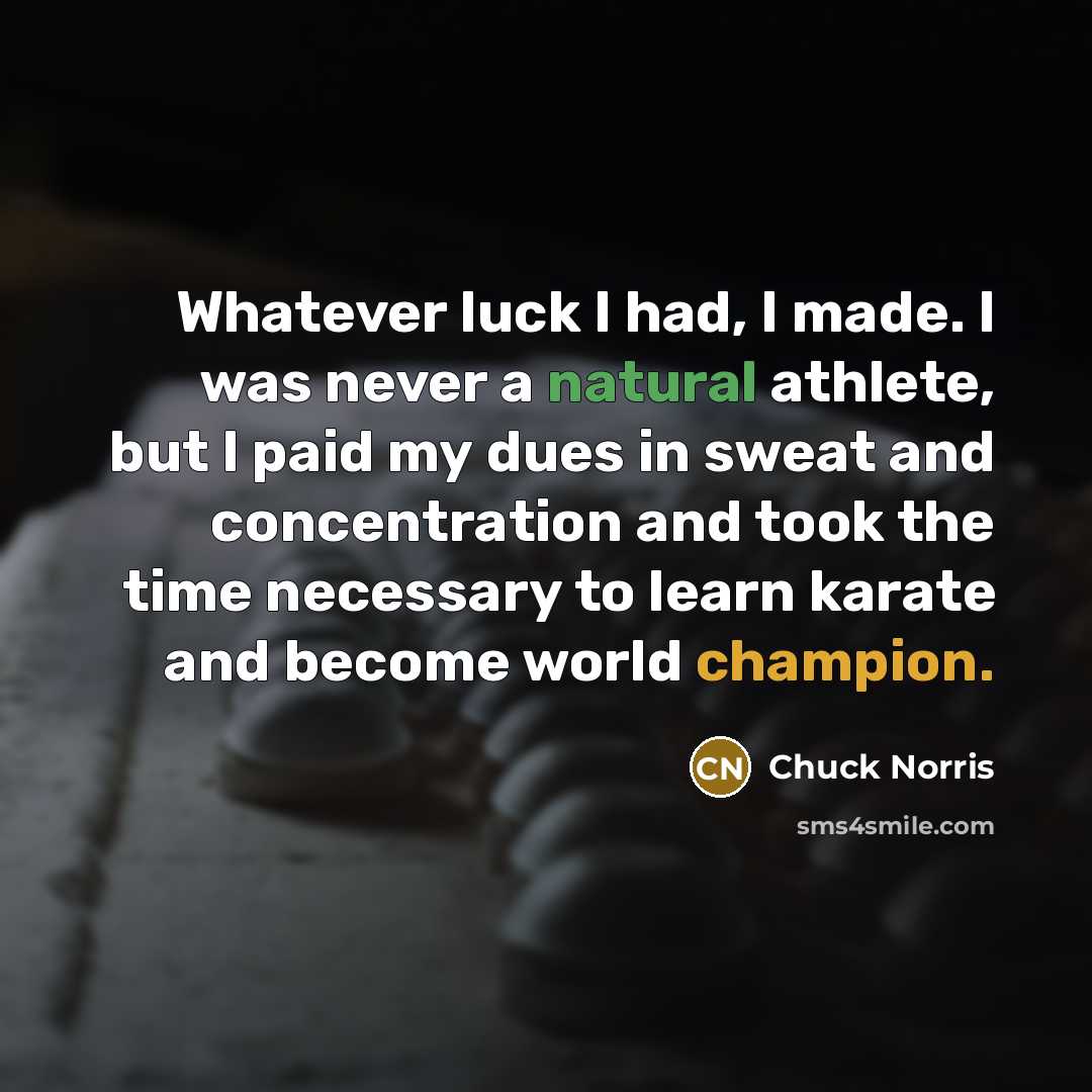 “Whatever luck I had, I made. I was never a natural athlete, but I paid my dues in sweat and concentration and took the time necessary to learn karate and become world champion.” quote by Chuck Norris