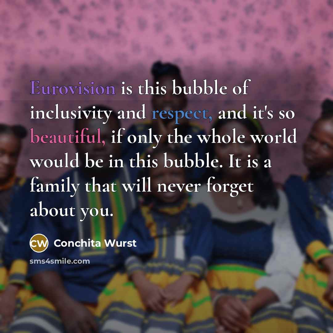 “Eurovision is this bubble of inclusivity and respect, and it's so beautiful, if only the whole world would be in this bubble. It is a family that will never forget about you.” quote by Conchita Wurst