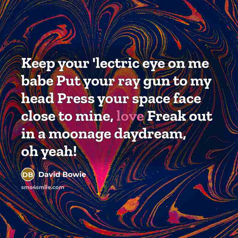 “Keep your 'lectric eye on me babe Put your ray gun to my head Press your space face close to mine, love Freak out in a moonage daydream, oh yeah!” quote by David Bowie