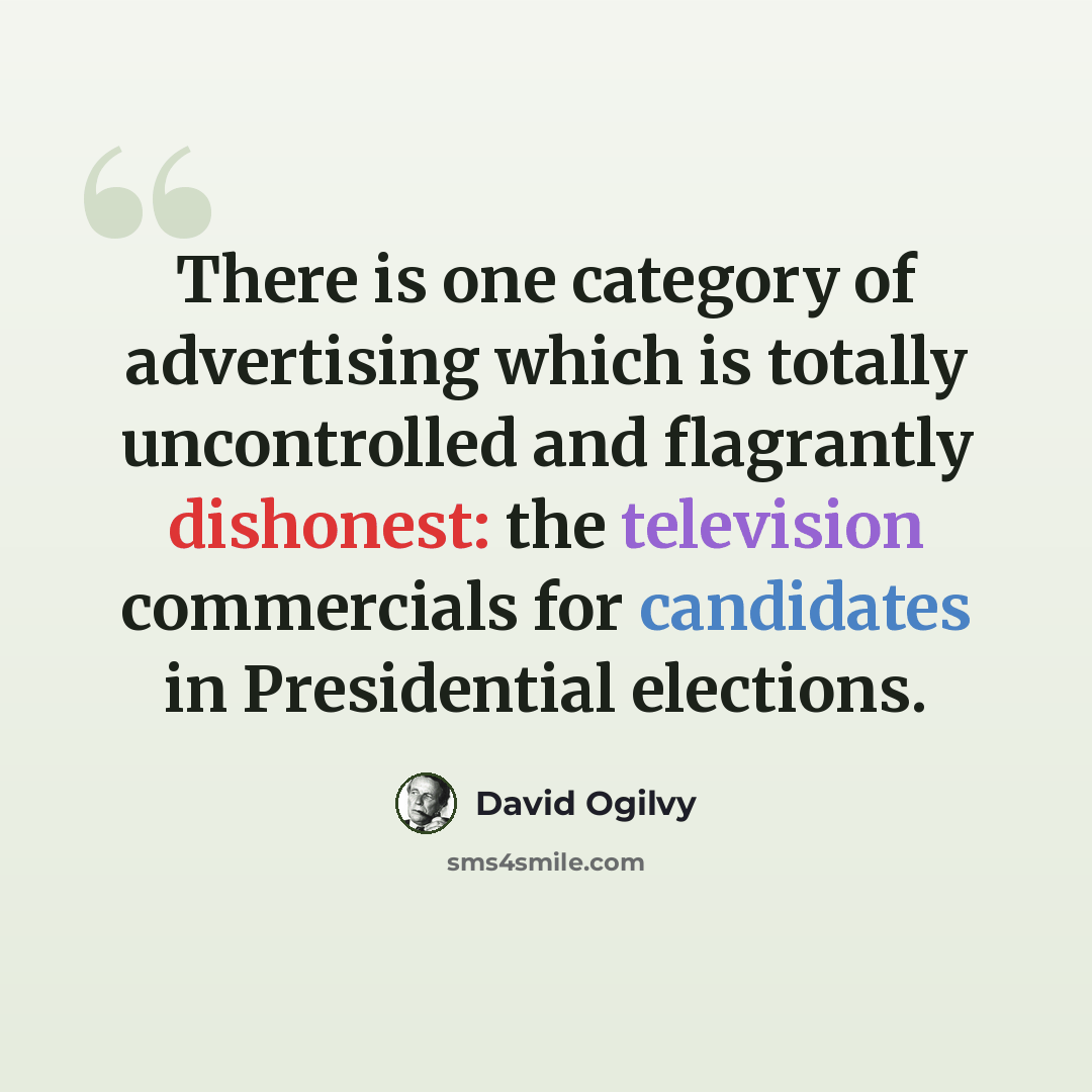 “There is one category of advertising which is totally uncontrolled and flagrantly dishonest: the television commercials for candidates in Presidential elections.” quote by David Ogilvy