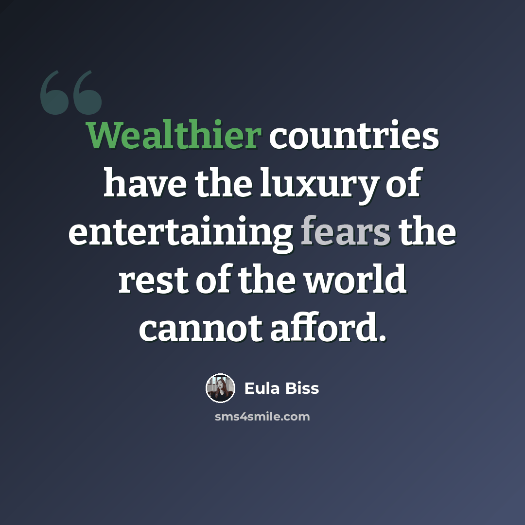 “Wealthier countries have the luxury of entertaining fears the rest of the world cannot afford.” quote by Eula Biss