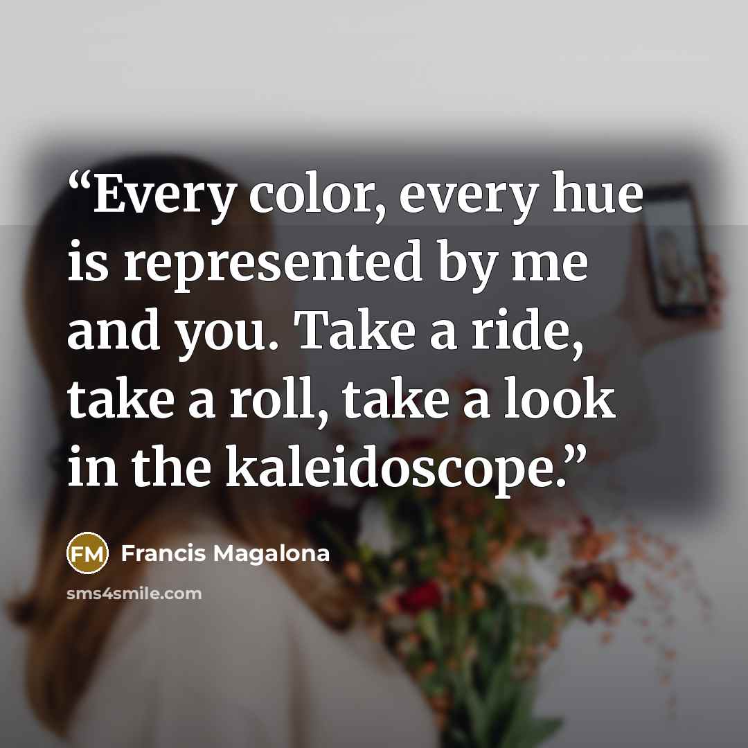“Every color, every hue is represented by me and you. Take a ride, take a roll, take a look in the kaleidoscope.” quote by Francis Magalona