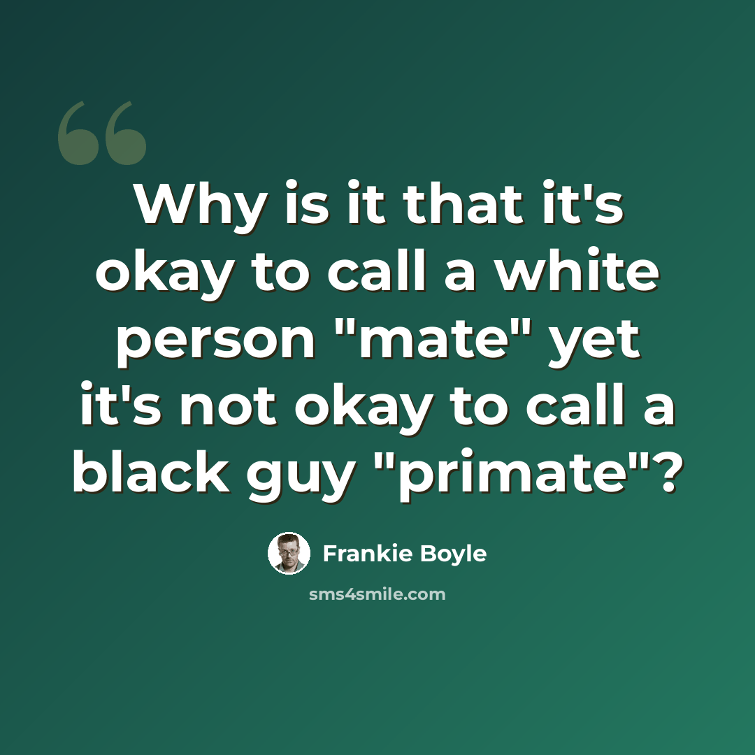 “Why is it that it's okay to call a white person "mate" yet it's not okay to call a black guy "primate"?” quote by Frankie Boyle
