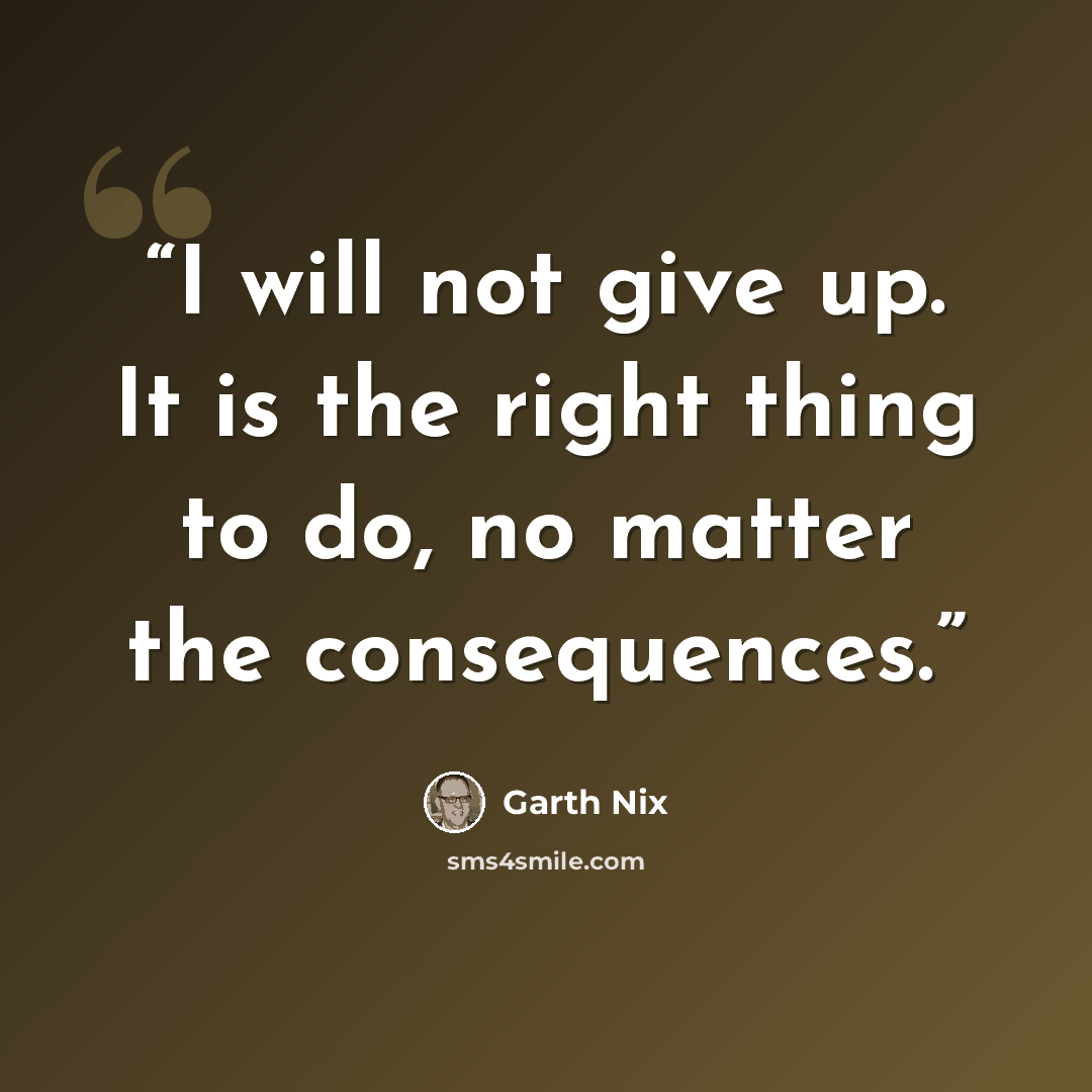 “I will not give up. It is the right thing to do, no matter the consequences.” quote by Garth Nix