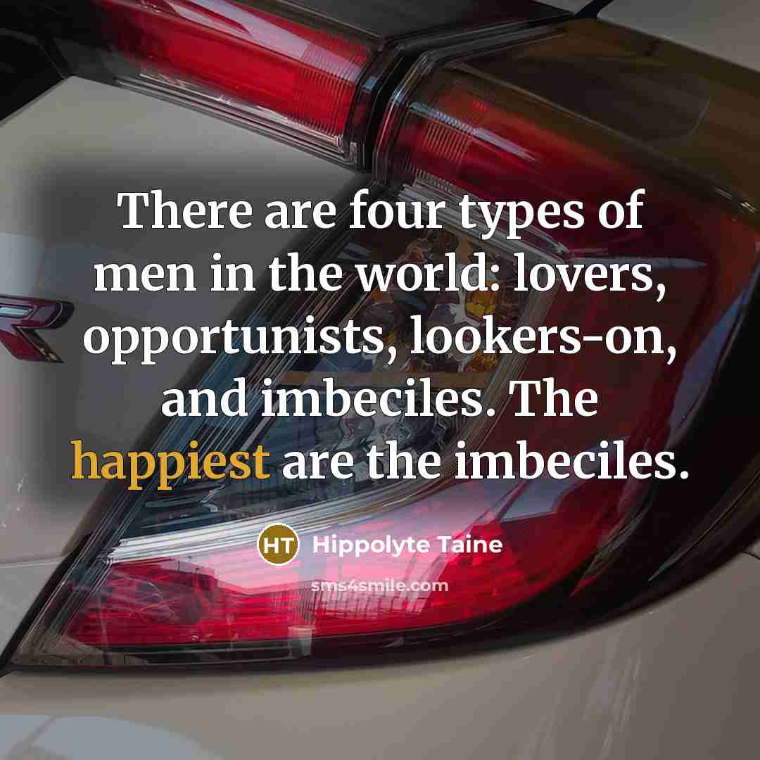 “There are four types of men in the world: lovers, opportunists, lookers-on, and imbeciles. The happiest are the imbeciles.” quote by Hippolyte Taine