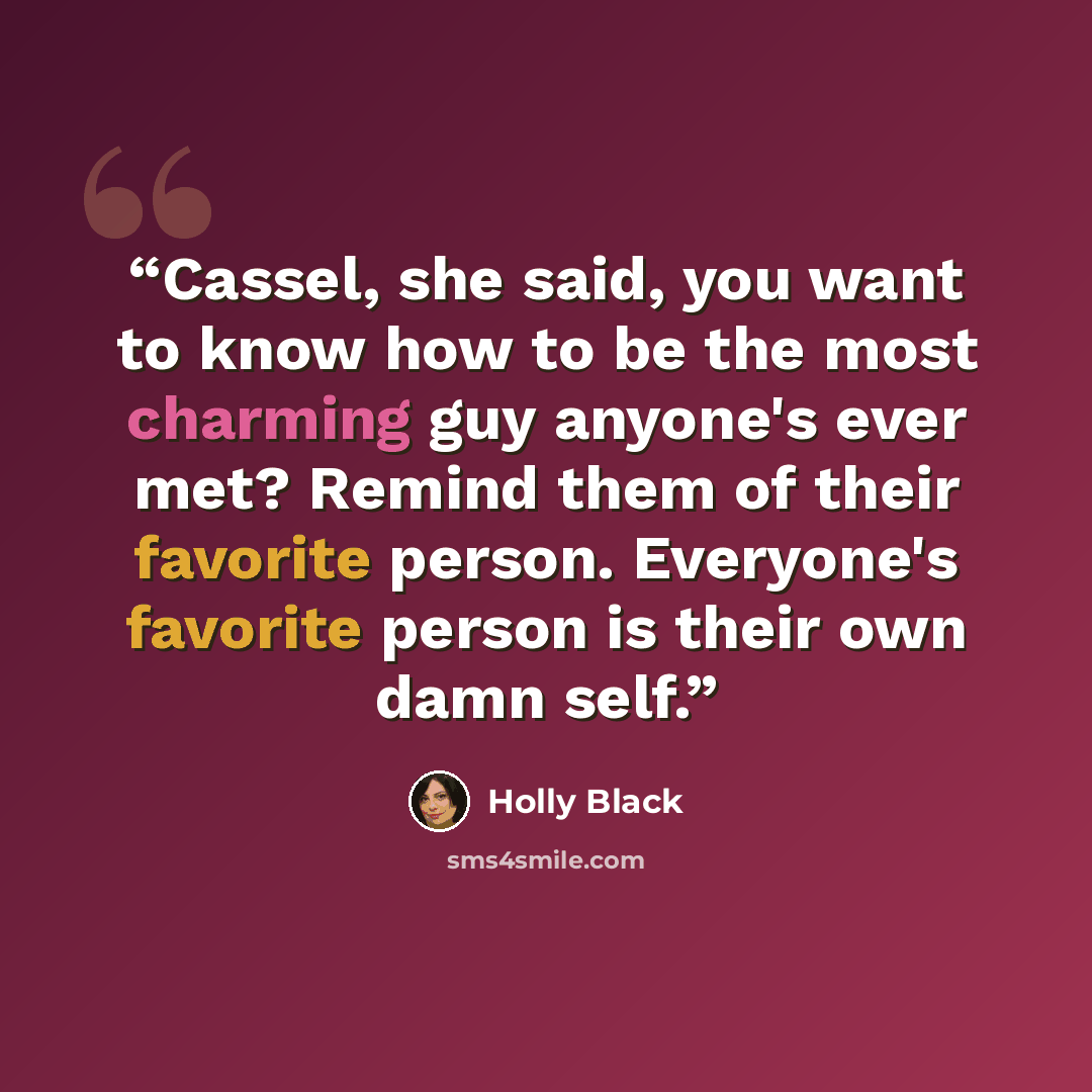 “Cassel, she said, you want to know how to be the most charming guy anyone's ever met? Remind them of their favorite person. Everyone's favorite person is their own damn self.” quote by Holly Black