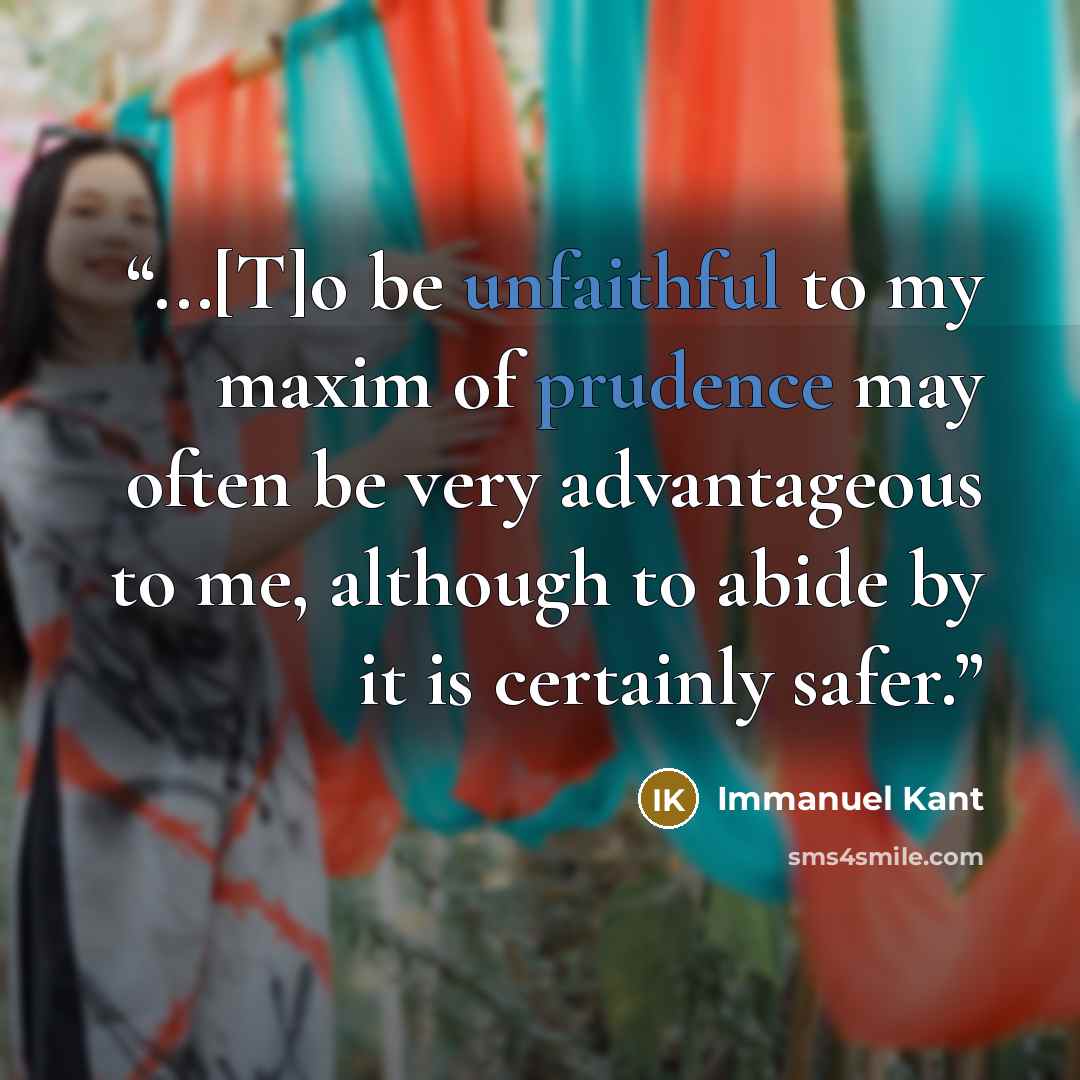 “...[T]o be unfaithful to my maxim of prudence may often be very advantageous to me, although to abide by it is certainly safer.” quote by Immanuel Kant