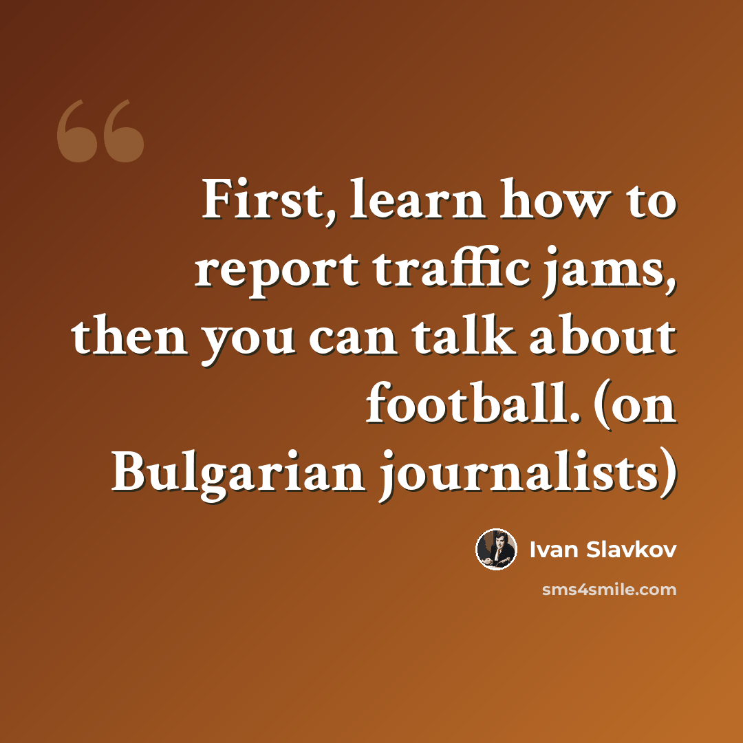 “First, learn how to report traffic jams, then you can talk about football. (on Bulgarian journalists)” quote by Ivan Slavkov