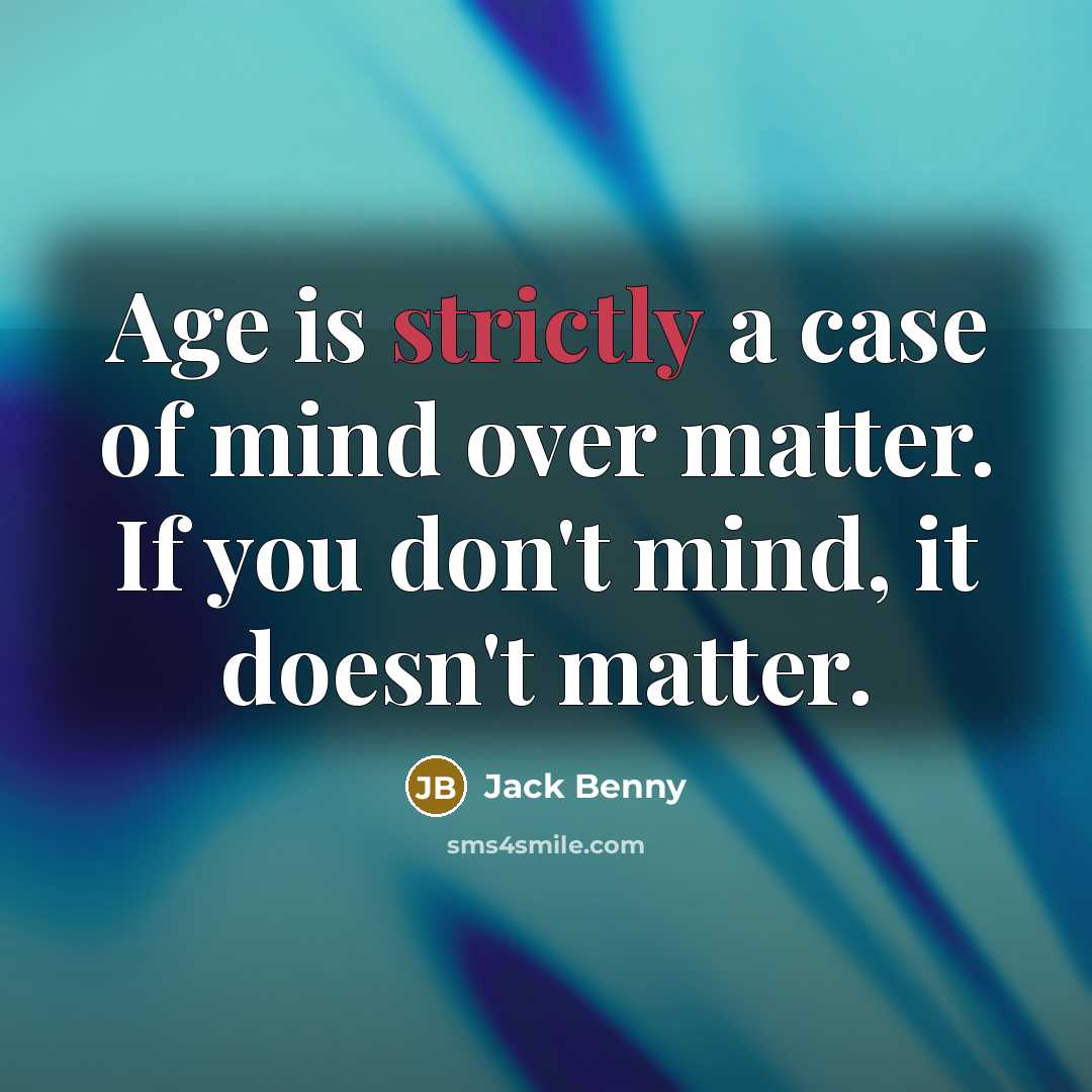 “Age is strictly a case of mind over matter. If you don't mind, it doesn't matter.” quote by Jack Benny