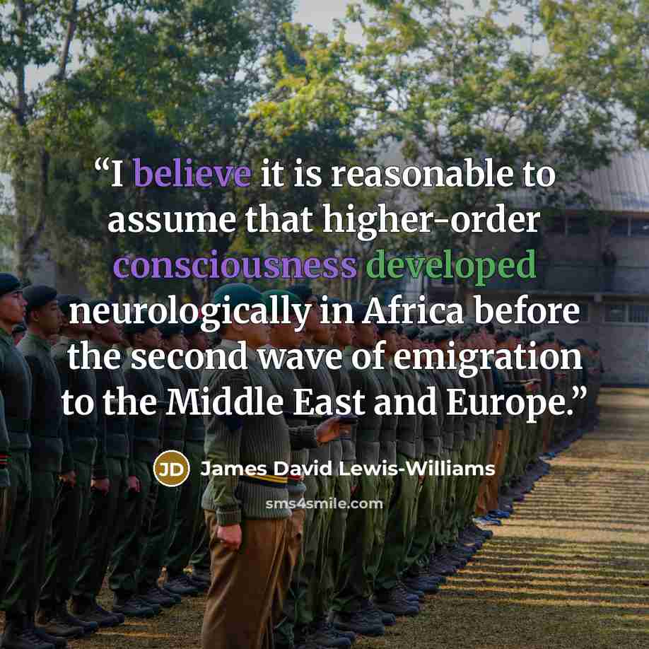 “I believe it is reasonable to assume that higher-order consciousness developed neurologically in Africa before the second wave of emigration to the Middle East and Europe.” quote by James David Lewis-Williams