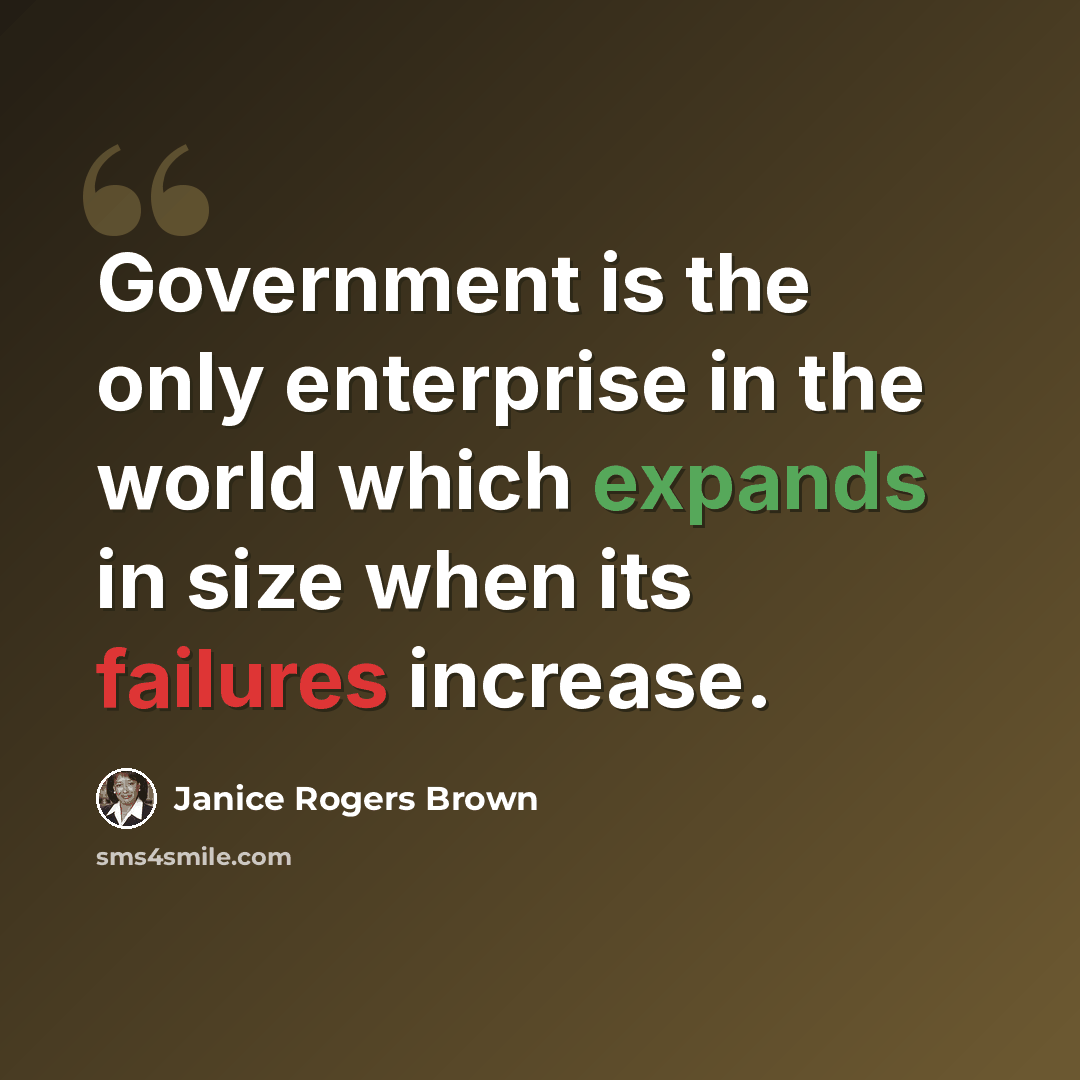 “Government is the only enterprise in the world which expands in size when its failures increase.” quote by Janice Rogers Brown