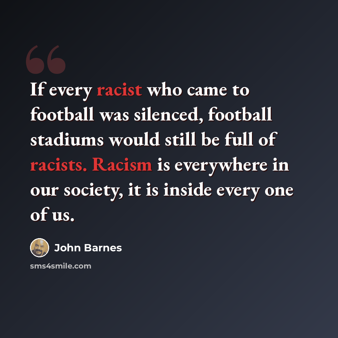 “If every racist who came to football was silenced, football stadiums would still be full of racists. Racism is everywhere in our society, it is inside every one of us.” quote by John Barnes