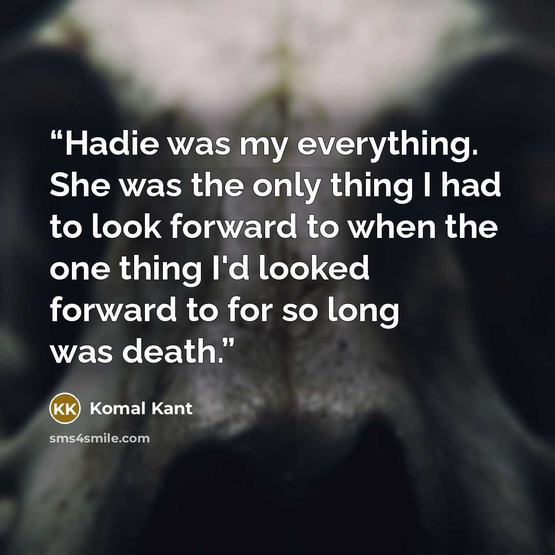 “Hadie was my everything. She was the only thing I had to look forward to when the one thing I'd looked forward to for so long was death.” quote by Komal Kant