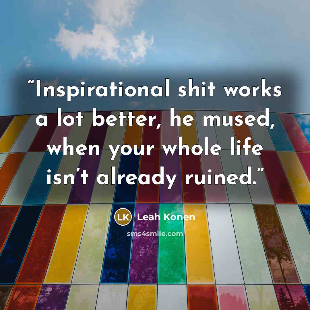 “Inspirational shit works a lot better, he mused, when your whole life isn’t already ruined.” quote by Leah Konen