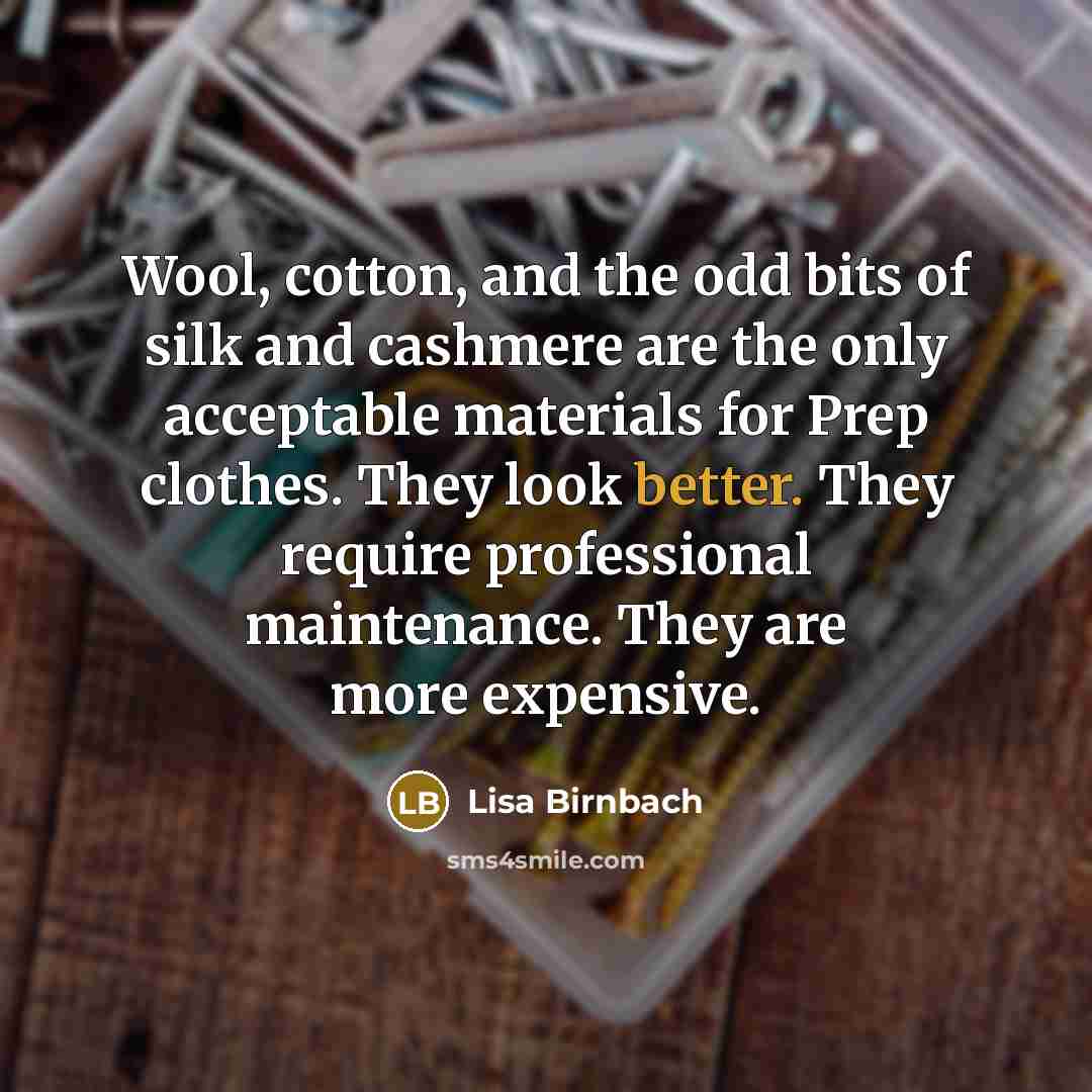 “Wool, cotton, and the odd bits of silk and cashmere are the only acceptable materials for Prep clothes. They look better. They require professional maintenance. They are more expensive.” quote by Lisa Birnbach