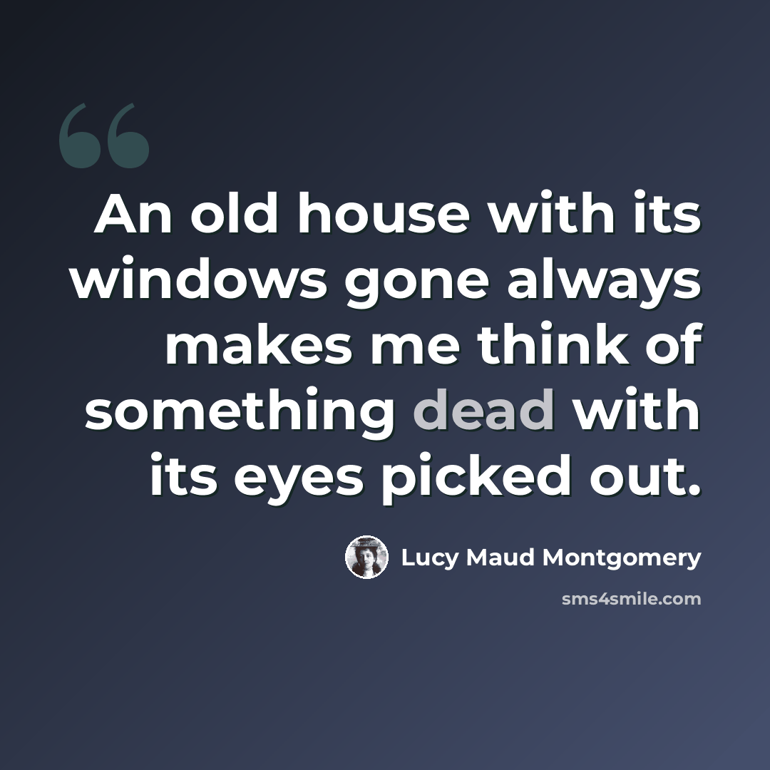 “An old house with its windows gone always makes me think of something dead with its eyes picked out.” quote by Lucy Maud Montgomery