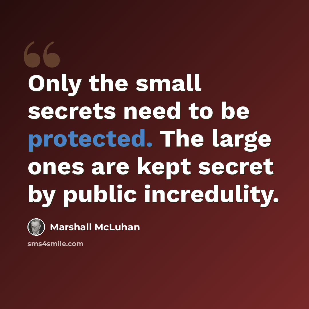“Only the small secrets need to be protected. The large ones are kept secret by public incredulity.” quote by Marshall McLuhan