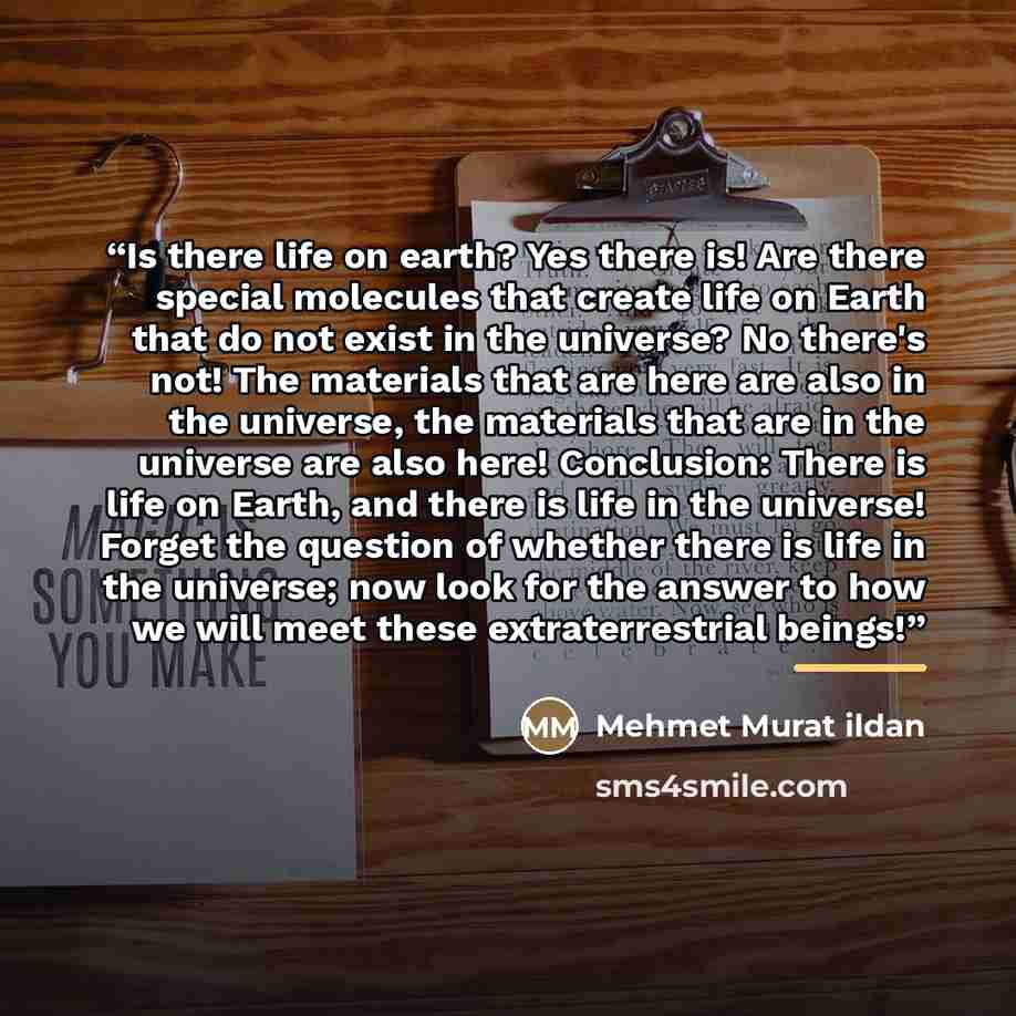 “Is there life on earth? Yes there is! Are there special molecules that create life on Earth that do not exist in the universe? No there's not! The materials that are here are also in the universe, the materials that are in the universe are also here! Conclusion: There is life on Earth, and there…” quote by Mehmet Murat ildan