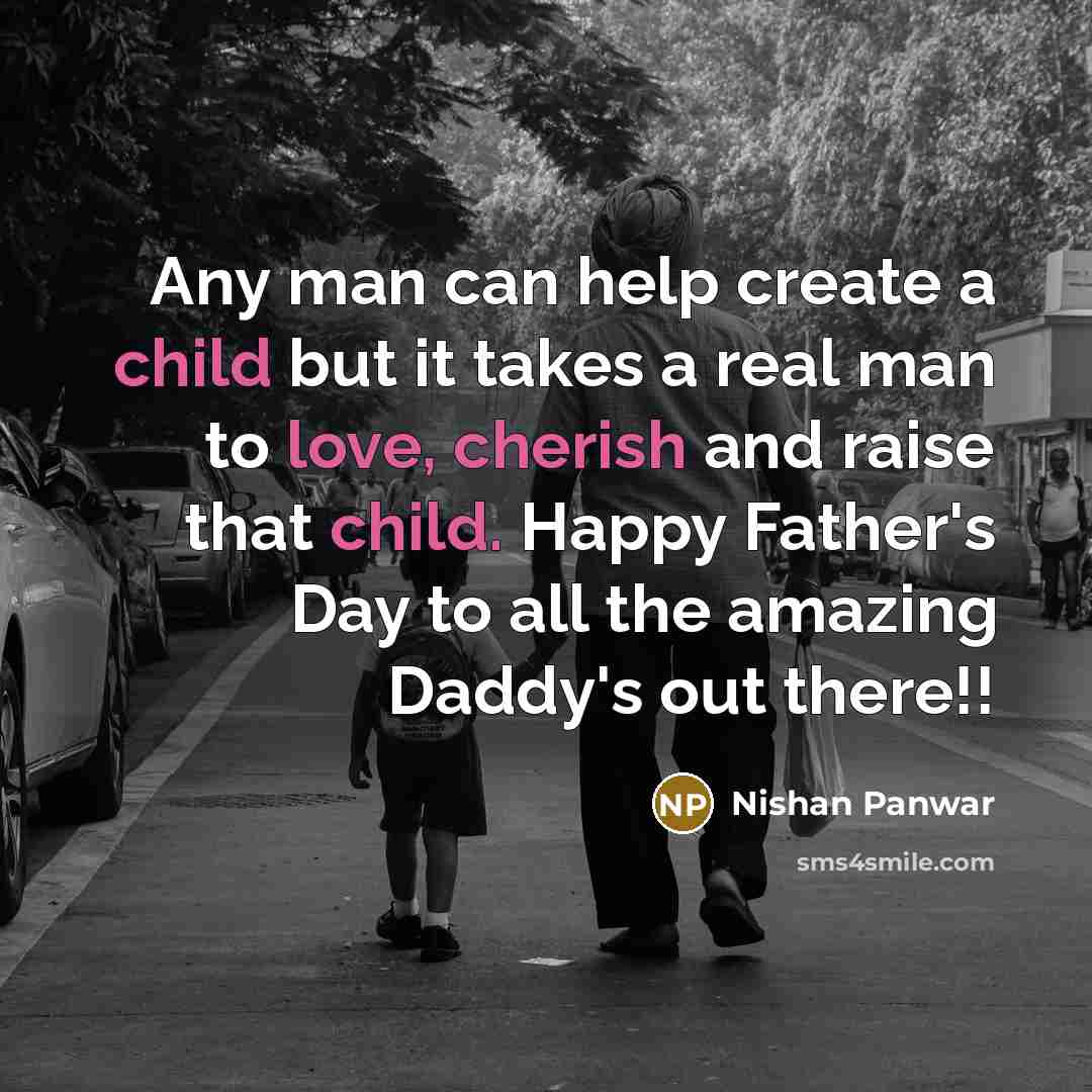 “Any man can help create a child but it takes a real man to love, cherish and raise that child. Happy Father's Day to all the amazing Daddy's out there!!” quote by Nishan Panwar