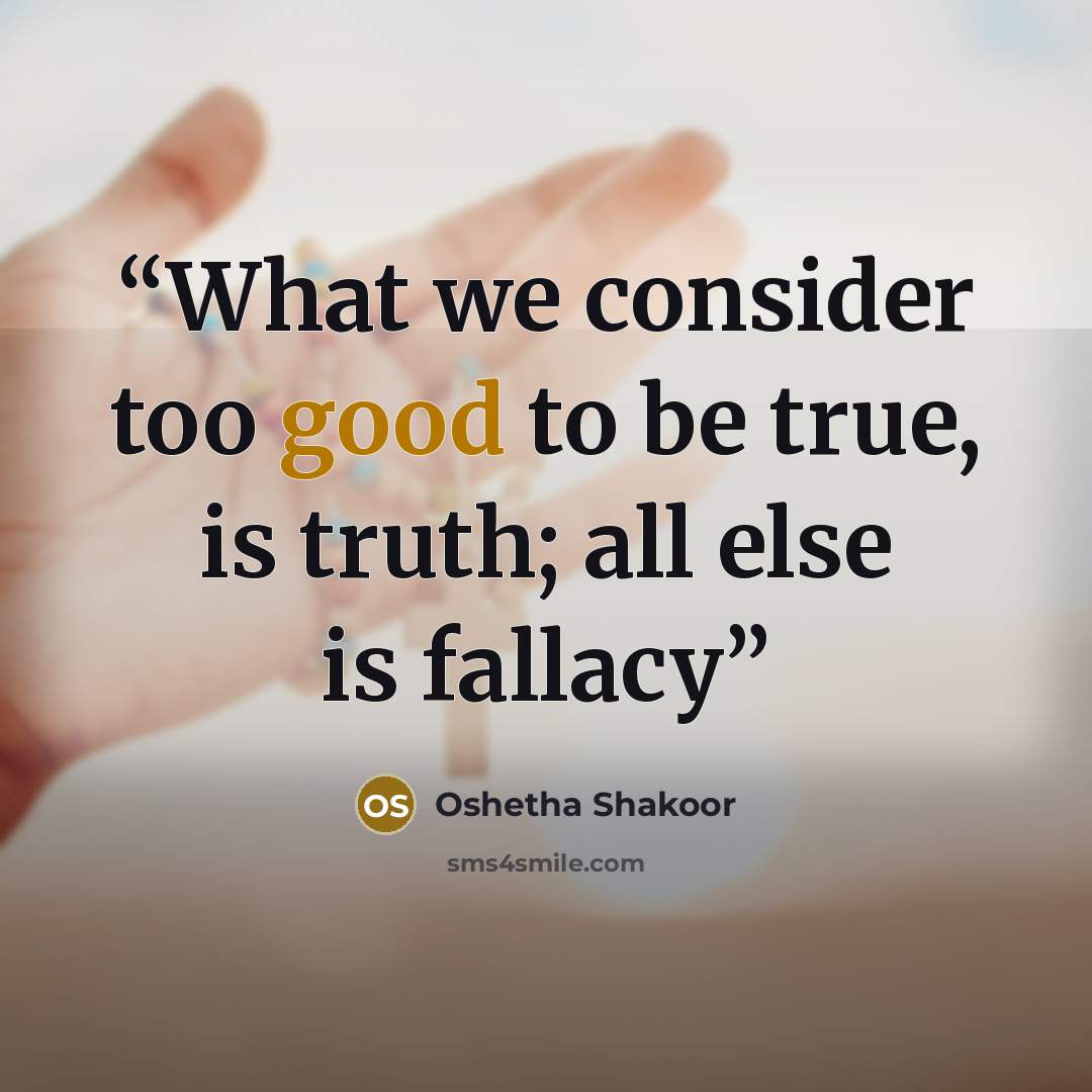 “What we consider too good to be true, is truth; all else is fallacy” quote by Oshetha Shakoor