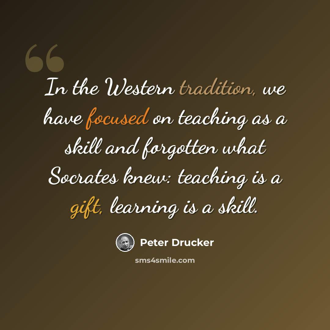 “In the Western tradition, we have focused on teaching as a skill and forgotten what Socrates knew: teaching is a gift, learning is a skill.” quote by Peter Drucker