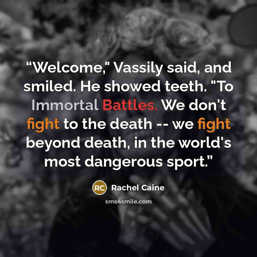 “Welcome," Vassily said, and smiled. He showed teeth. "To Immortal Battles. We don't fight to the death -- we fight beyond death, in the world's most dangerous sport.” quote by Rachel Caine