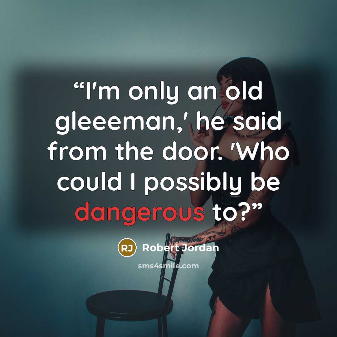 “I'm only an old gleeeman,' he said from the door. 'Who could I possibly be dangerous to?” quote by Robert Jordan