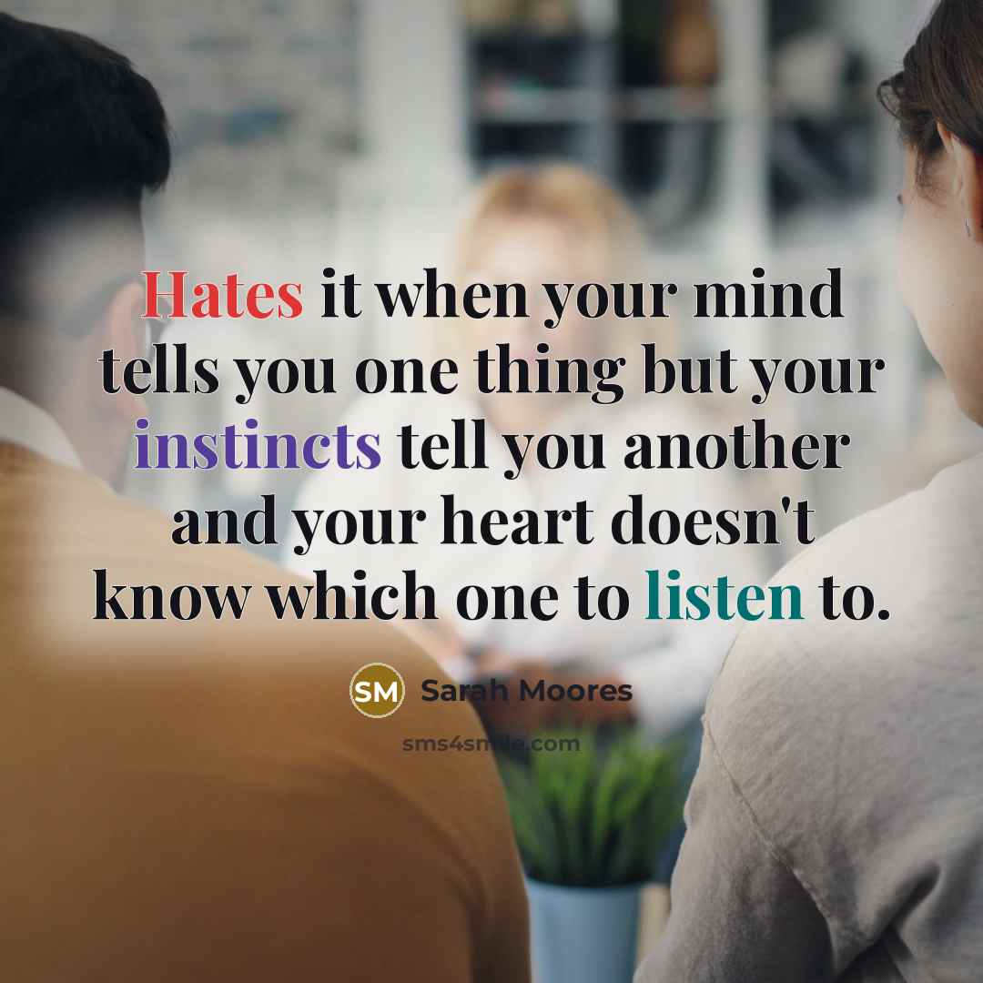 “Hates it when your mind tells you one thing but your instincts tell you another and your heart doesn't know which one to listen to.” quote by Sarah Moores