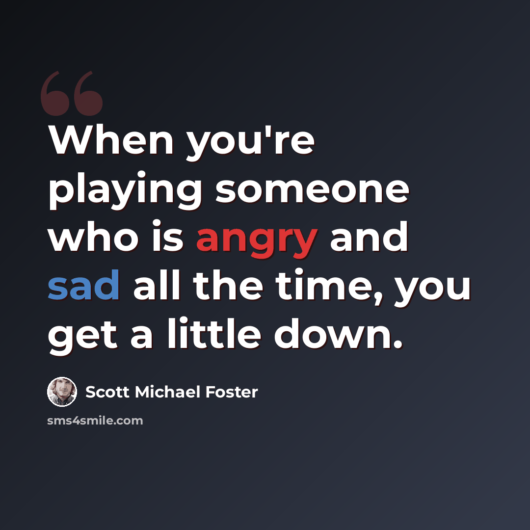 “When you're playing someone who is angry and sad all the time, you get a little down.” quote by Scott Michael Foster