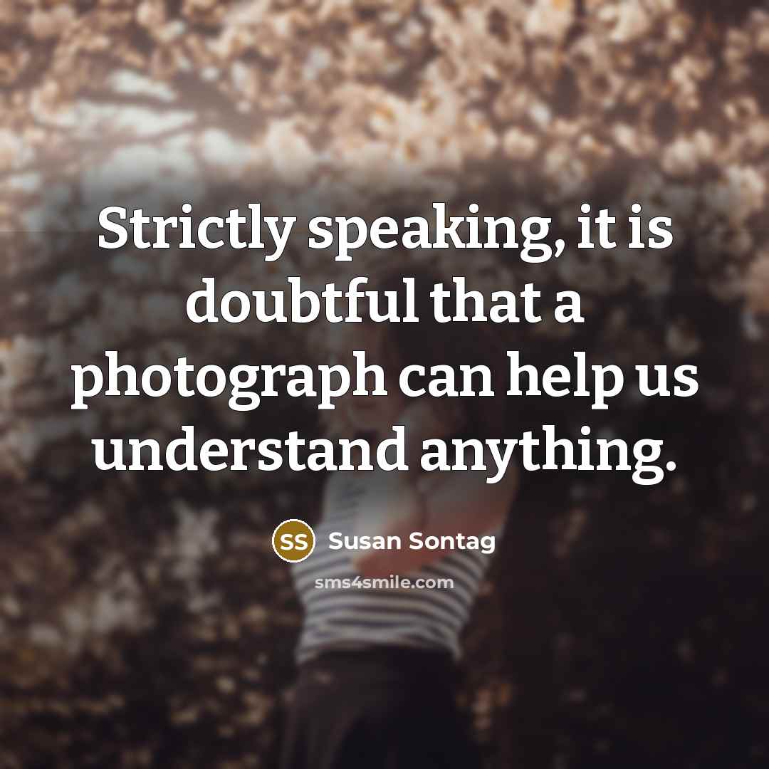 “Strictly speaking, it is doubtful that a photograph can help us understand anything.” quote by Susan Sontag
