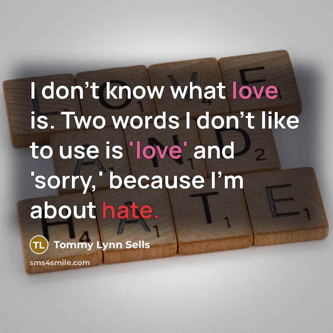 “I don't know what love is. Two words I don't like to use is 'love' and 'sorry,' because I'm about hate.” quote by Tommy Lynn Sells