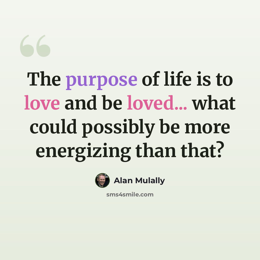 “The purpose of life is to love and be loved... what could possibly be more energizing than that?” quote by Alan Mulally