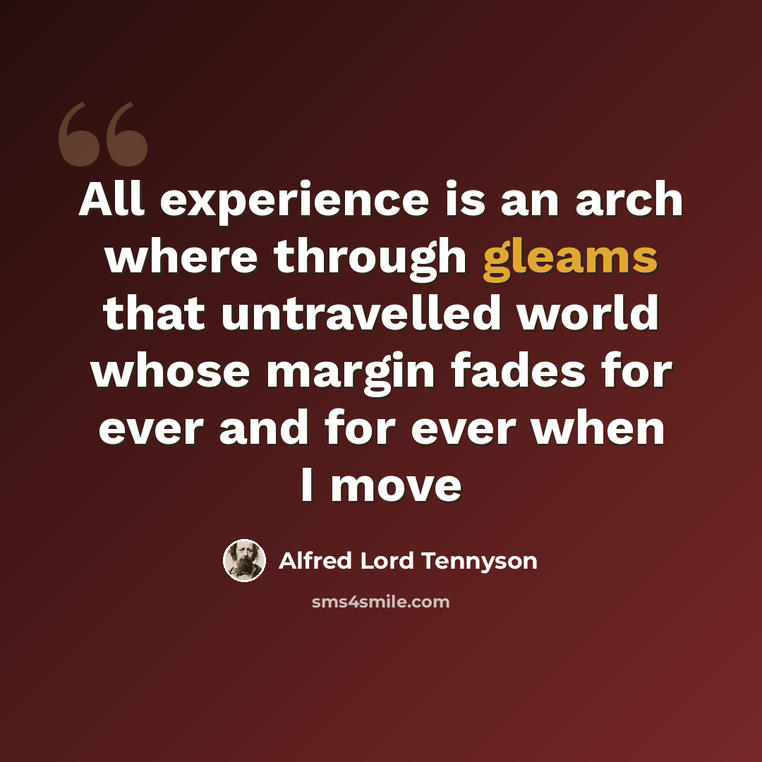 “All experience is an arch where through gleams that untravelled world whose margin fades for ever and for ever when I move” quote by Alfred Lord Tennyson