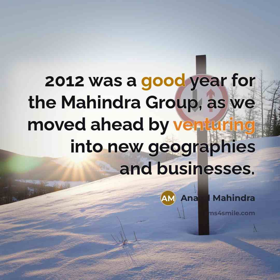 “2012 was a good year for the Mahindra Group, as we moved ahead by venturing into new geographies and businesses.” quote by Anand Mahindra