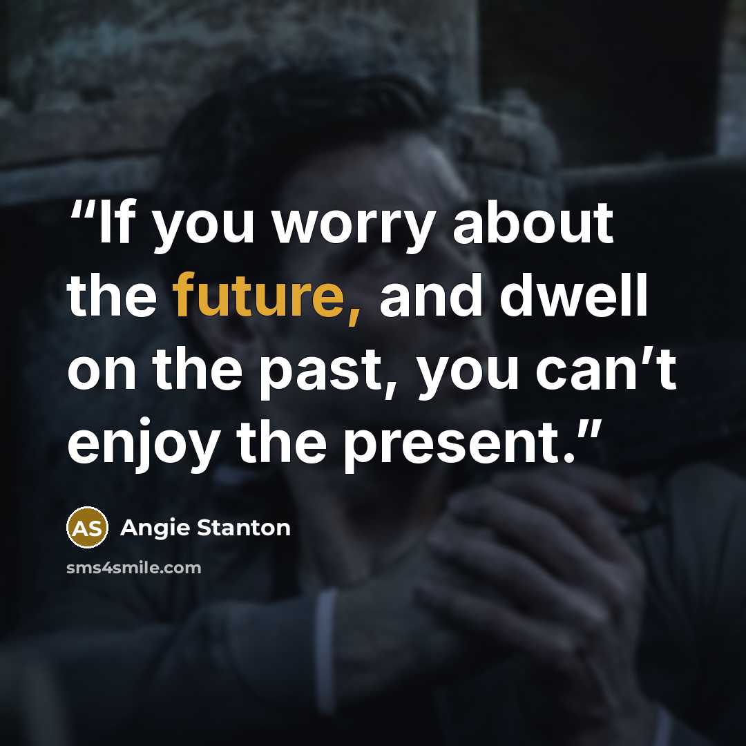 “If you worry about the future, and dwell on the past, you can’t enjoy the present.” quote by Angie Stanton