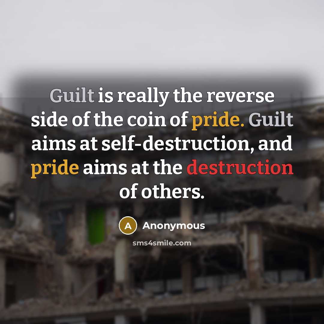 “Guilt is really the reverse side of the coin of pride. Guilt aims at self-destruction, and pride aims at the destruction of others.” quote by Anonymous